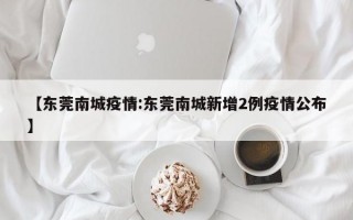 【东莞南城疫情:东莞南城新增2例疫情公布】