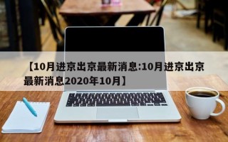 【10月进京出京最新消息:10月进京出京最新消息2020年10月】