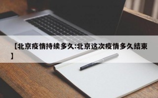 【北京疫情持续多久:北京这次疫情多久结束】