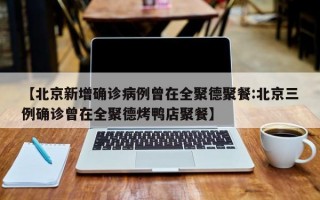 【北京新增确诊病例曾在全聚德聚餐:北京三例确诊曾在全聚德烤鸭店聚餐】