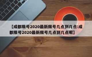 【成都限号2020最新限号几点到几点:成都限号2020最新限号几点到几点呢】