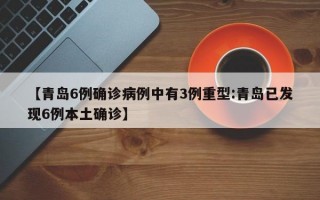 【青岛6例确诊病例中有3例重型:青岛已发现6例本土确诊】