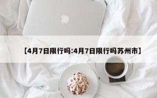 【4月7日限行吗:4月7日限行吗苏州市】