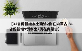 【31省份新增本土确诊2例在内蒙古:31省份新增9例本土2例在内蒙古】