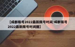 【成都限号2022最新限号时间:成都限号2022最新限号时间图】