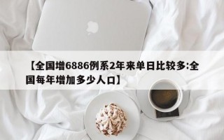 【全国增6886例系2年来单日比较多:全国每年增加多少人口】