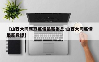 【山西大同新冠疫情最新消息:山西大同疫情最新数据】