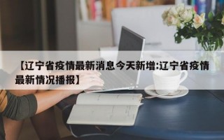 【辽宁省疫情最新消息今天新增:辽宁省疫情最新情况播报】