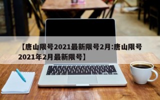 【唐山限号2021最新限号2月:唐山限号2021年2月最新限号】