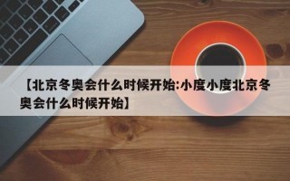 【北京冬奥会什么时候开始:小度小度北京冬奥会什么时候开始】