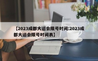 【2023成都大运会限号时间:2023成都大运会限号时间表】