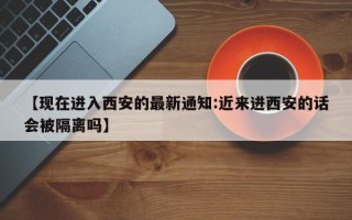 【现在进入西安的最新通知:近来进西安的话会被隔离吗】