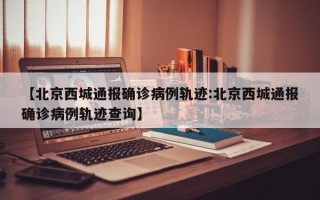 【北京西城通报确诊病例轨迹:北京西城通报确诊病例轨迹查询】