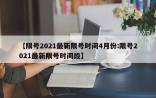 【限号2021最新限号时间4月份:限号2021最新限号时间段】