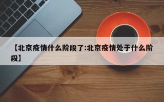 【北京疫情什么阶段了:北京疫情处于什么阶段】