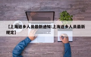 【上海返乡人员最新通知:上海返乡人员最新规定】