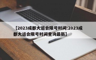 【2023成都大运会限号时间:2023成都大运会限号时间查询最新】