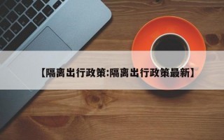 【隔离出行政策:隔离出行政策最新】