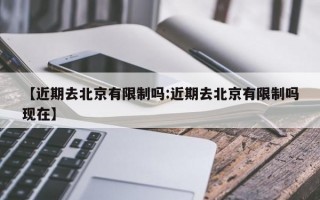 【近期去北京有限制吗:近期去北京有限制吗现在】