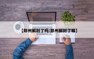 【郑州解封了吗:郑州解封了嘛】