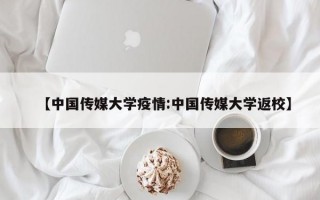 【中国传媒大学疫情:中国传媒大学返校】