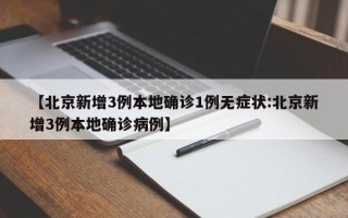 【北京新增3例本地确诊1例无症状:北京新增3例本地确诊病例】