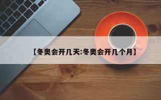 【冬奥会开几天:冬奥会开几个月】