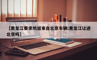 【黑龙江要求劝返来自北京车辆:黑龙江让进北京吗】