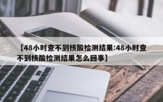 【48小时查不到核酸检测结果:48小时查不到核酸检测结果怎么回事】