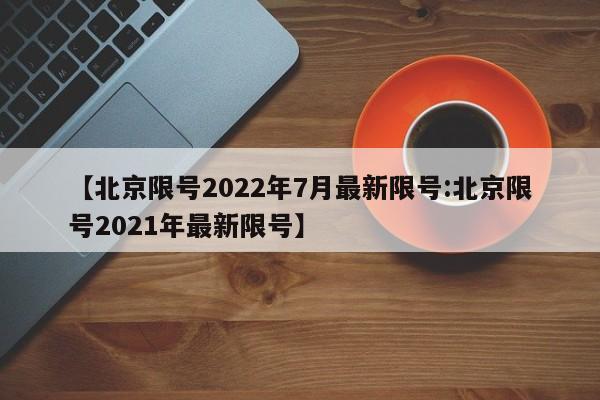 【北京限号2022年7月最新限号:北京限号2021年最新限号】-第1张图片-冰雨资讯