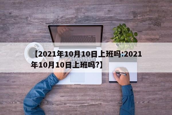 【2021年10月10日上班吗:2021年10月10日上班吗?】-第1张图片-冰雨资讯