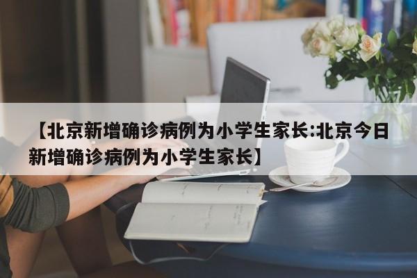 【北京新增确诊病例为小学生家长:北京今日新增确诊病例为小学生家长】-第1张图片-冰雨资讯