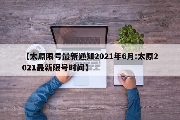 【太原限号最新通知2021年6月:太原2021最新限号时间】-第1张图片-冰雨资讯