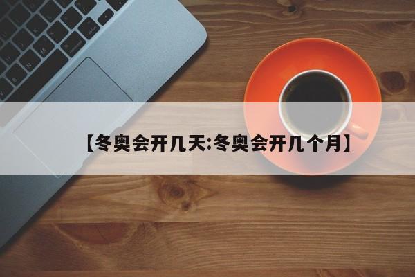 【冬奥会开几天:冬奥会开几个月】-第1张图片-冰雨资讯