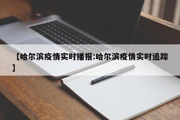 【哈尔滨疫情实时播报:哈尔滨疫情实时追踪】-第1张图片-冰雨资讯