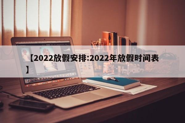 【2022放假安排:2022年放假时间表】-第1张图片-冰雨资讯