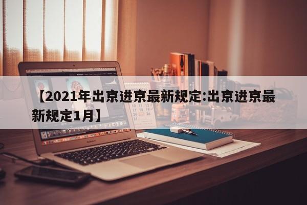 【2021年出京进京最新规定:出京进京最新规定1月】-第1张图片-冰雨资讯