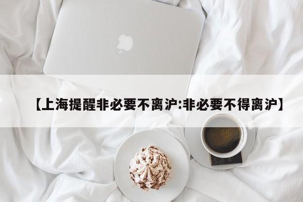 【上海提醒非必要不离沪:非必要不得离沪】-第1张图片-冰雨资讯