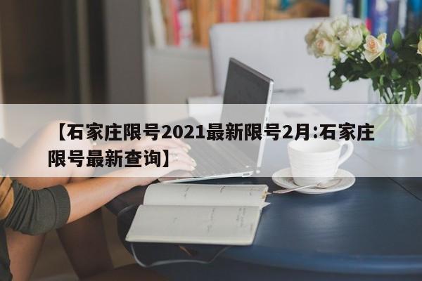 【石家庄限号2021最新限号2月:石家庄限号最新查询】-第1张图片-冰雨资讯