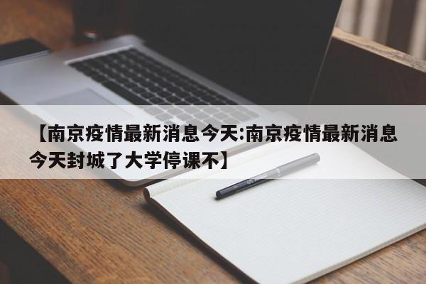 【南京疫情最新消息今天:南京疫情最新消息今天封城了大学停课不】-第1张图片-冰雨资讯