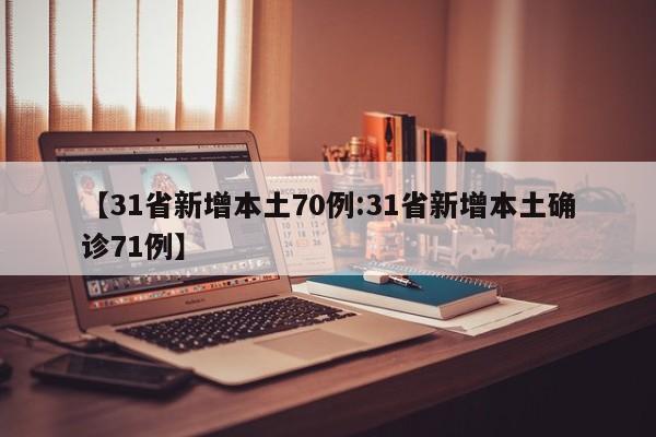 【31省新增本土70例:31省新增本土确诊71例】-第1张图片-冰雨资讯