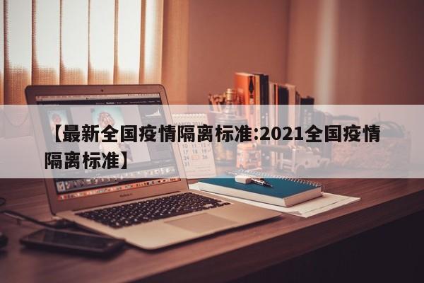 【最新全国疫情隔离标准:2021全国疫情隔离标准】-第1张图片-冰雨资讯