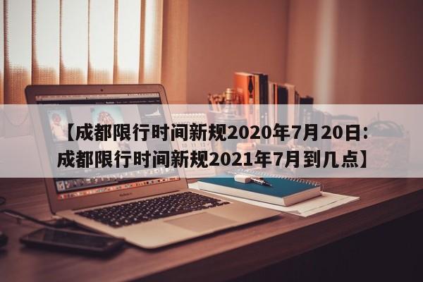 【成都限行时间新规2020年7月20日:成都限行时间新规2021年7月到几点】-第1张图片-冰雨资讯