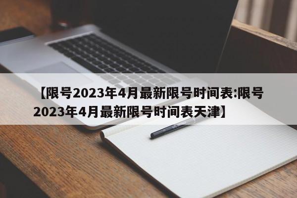 【限号2023年4月最新限号时间表:限号2023年4月最新限号时间表天津】-第1张图片-冰雨资讯