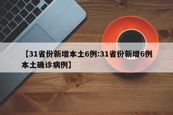 【31省份新增本土6例:31省份新增6例本土确诊病例】-第1张图片-冰雨资讯