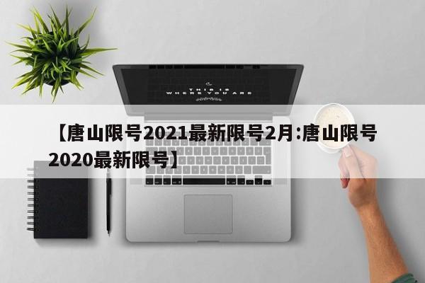 【唐山限号2021最新限号2月:唐山限号2020最新限号】-第1张图片-冰雨资讯