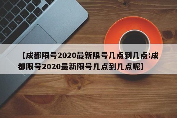 【成都限号2020最新限号几点到几点:成都限号2020最新限号几点到几点呢】-第1张图片-冰雨资讯