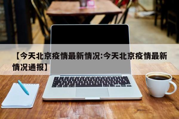 【今天北京疫情最新情况:今天北京疫情最新情况通报】-第1张图片-冰雨资讯