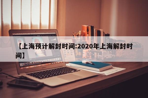 【上海预计解封时间:2020年上海解封时间】-第1张图片-冰雨资讯