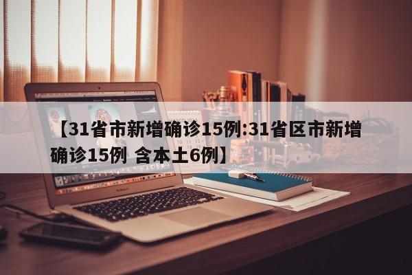 【31省市新增确诊15例:31省区市新增确诊15例 含本土6例】-第1张图片-冰雨资讯